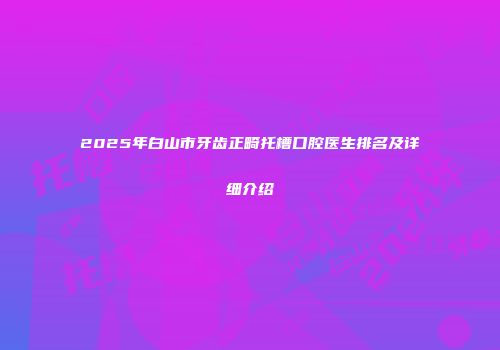 2025年白山市牙齿正畸托槽口腔医生排名及详细介绍