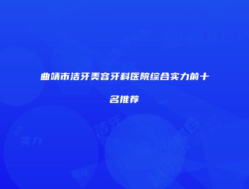 曲靖市洁牙美容牙科医院综合实力前十名推荐