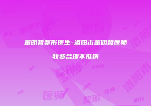 董明哲整形医生-洛阳市董明哲医师收费合理不推销