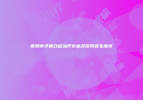 德阳市牙龈凸起治疗价格及医院医生推荐