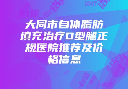 大同市自体脂肪填充治疗O型腿正规医院推荐及价格信息
