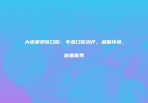 大连康贝佳口腔：专业口腔治疗，温馨环境，优质服务