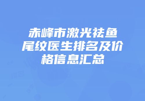 赤峰市激光祛鱼尾纹医生排名及价格信息汇总