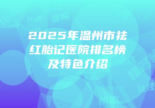 2025年温州市祛红胎记医院排名榜及特色介绍