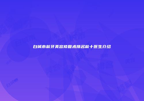 白城市前牙美容修复术排名前十医生介绍
