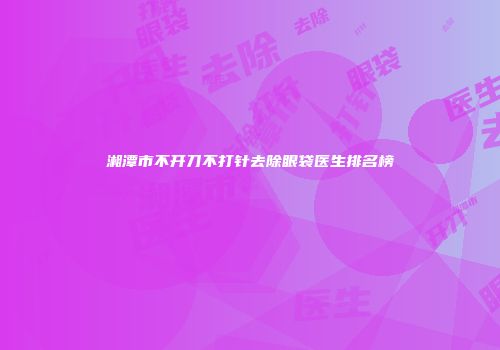 湘潭市不开刀不打针去除眼袋医生排名榜