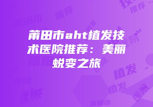 莆田市aht植发技术医院推荐：美丽蜕变之旅
