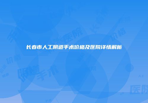 长春市人工阴道手术价格及医院详情解析