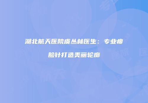 湖北航天医院虞丛林医生：专业瘦脸针打造美丽轮廓