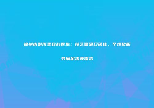 徐州市整形美容科医生：技艺精湛口碑佳，个性化服务满足求美需求