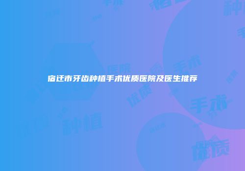 宿迁市牙齿种植手术优质医院及医生推荐