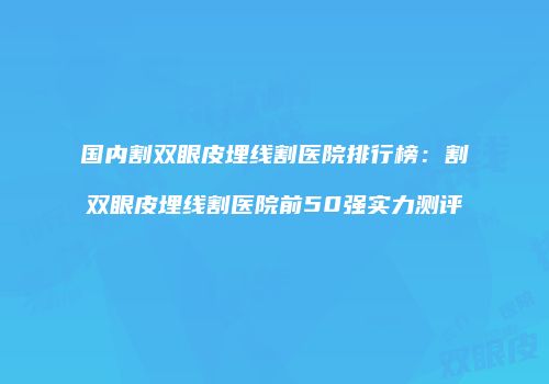 国内割双眼皮埋线割医院排行榜：割双眼皮埋线割医院前50强实力测评