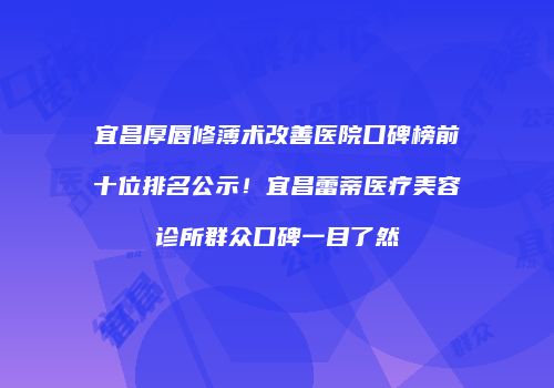 宜昌厚唇修薄术改善医院口碑榜前十位排名公示！宜昌蕾蒂医疗美容诊所群众口碑一目了然