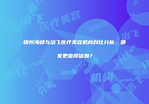 锦州海峰与冶飞医疗美容机构对比分析：哪家更值得信赖？