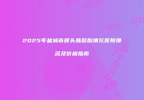 2025年盐城市额头玻尿酸填充医院排名及价格指南