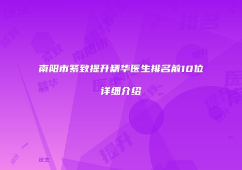 南阳市紧致提升精华医生排名前10位详细介绍