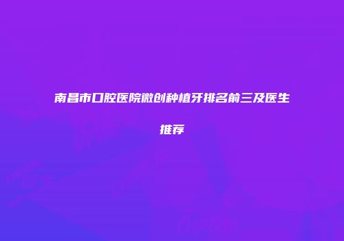 南昌市口腔医院微创种植牙排名前三及医生推荐