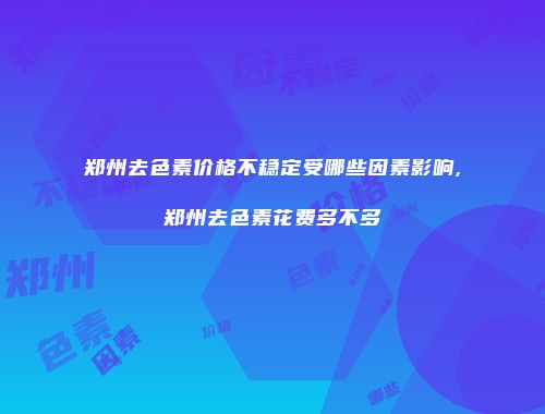 郑州去色素价格不稳定受哪些因素影响,郑州去色素花费多不多