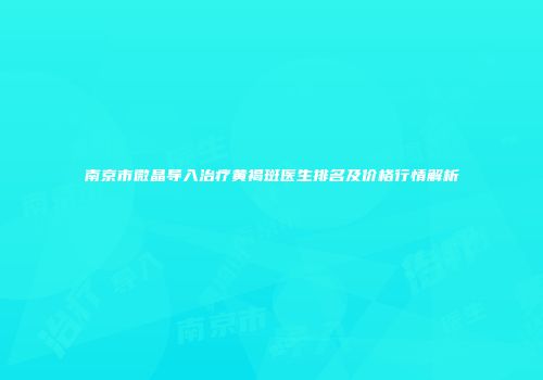 南京市微晶导入治疗黄褐斑医生排名及价格行情解析