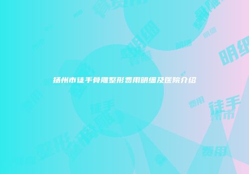 扬州市徒手骨雕整形费用明细及医院介绍