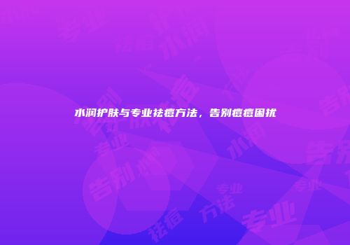 水润护肤与专业祛痘方法，告别痘痘困扰