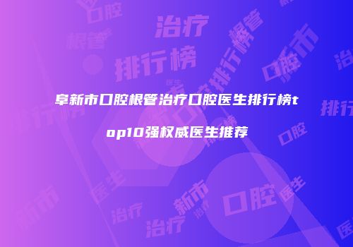 阜新市口腔根管治疗口腔医生排行榜top10强权威医生推荐