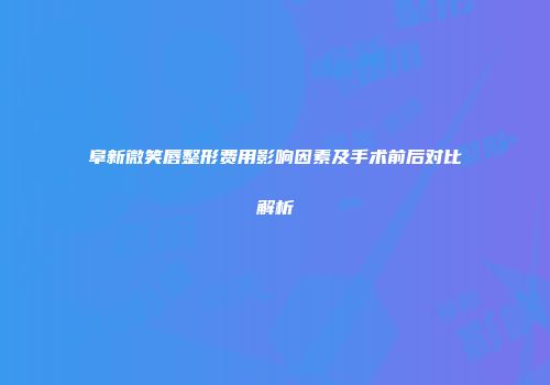 阜新微笑唇整形费用影响因素及手术前后对比解析