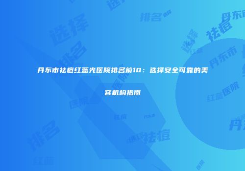 丹东市祛痘红蓝光医院排名前10：选择安全可靠的美容机构指南