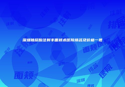 深圳玻尿酸注射丰面颊术医院排名及价格一览