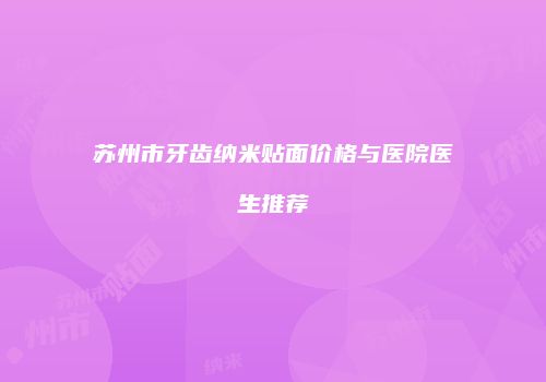 苏州市牙齿纳米贴面价格与医院医生推荐
