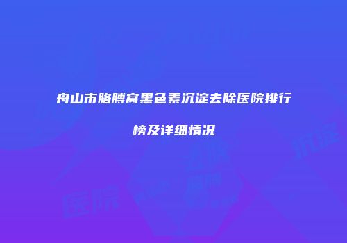 舟山市胳膊窝黑色素沉淀去除医院排行榜及详细情况