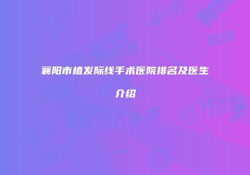 襄阳市植发际线手术医院排名及医生介绍