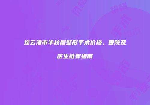 连云港市半纹唇整形手术价格、医院及医生推荐指南