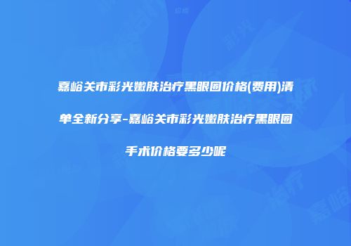 嘉峪关市彩光嫩肤治疗黑眼圈价格(费用)清单全新分享-嘉峪关市彩光嫩肤治疗黑眼圈手术价格要多少呢