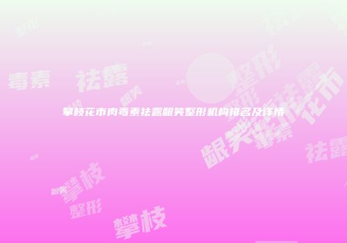 攀枝花市肉毒素祛露龈笑整形机构排名及详情