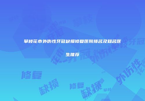 攀枝花市外伤性牙冠缺损修复医院排名及知名医生推荐