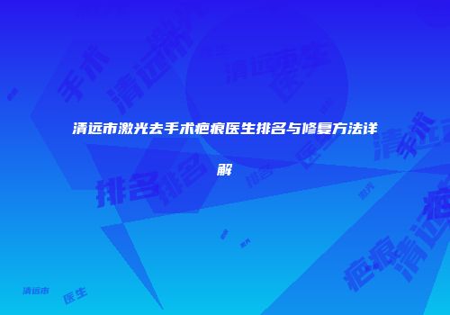 清远市激光去手术疤痕医生排名与修复方法详解