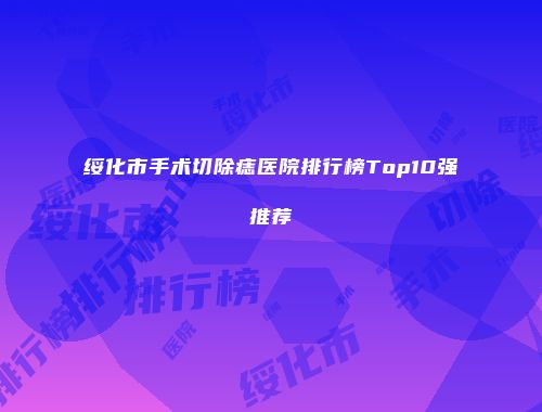 绥化市手术切除痣医院排行榜Top10强推荐
