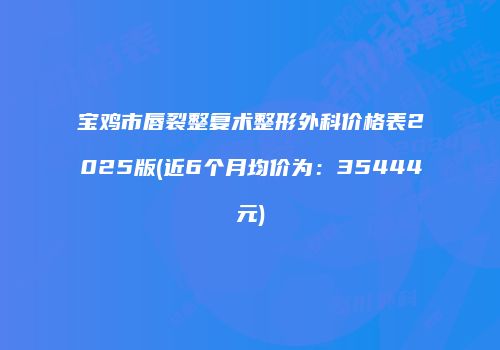 宝鸡市唇裂整复术整形外科价格表2025版(近6个月均价为：35444元)