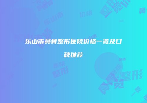 乐山市鼻骨整形医院价格一览及口碑推荐