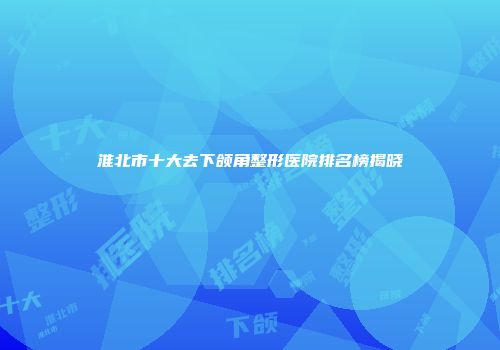 淮北市十大去下颌角整形医院排名榜揭晓