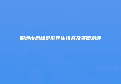 昭通市唇峰整形医生排名及多面测评