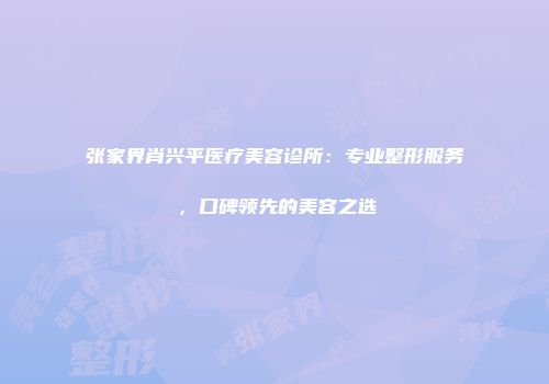 张家界肖兴平医疗美容诊所：专业整形服务，口碑领先的美容之选