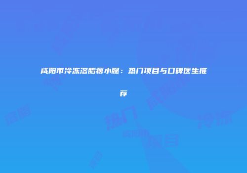 咸阳市冷冻溶脂瘦小腿：热门项目与口碑医生推荐