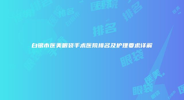 白银市医美眼袋手术医院排名及护理要求详解
