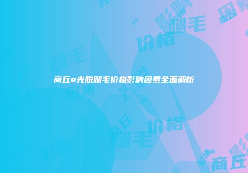 商丘e光脱腿毛价格影响因素全面解析