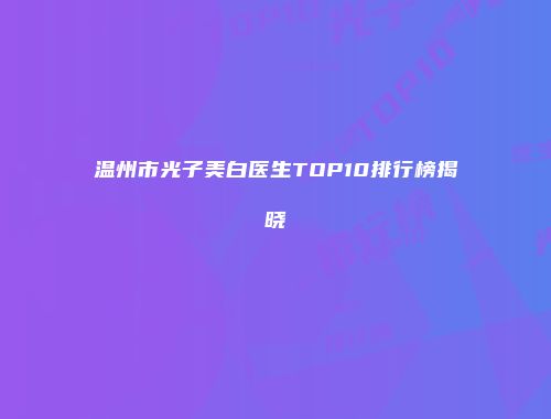 温州市光子美白医生TOP10排行榜揭晓