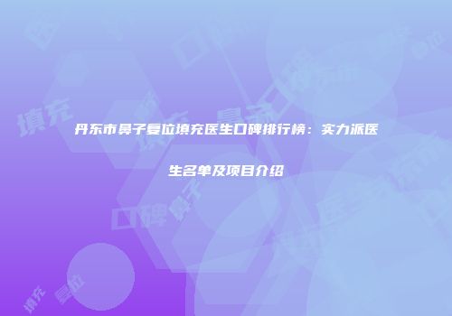 丹东市鼻子复位填充医生口碑排行榜：实力派医生名单及项目介绍