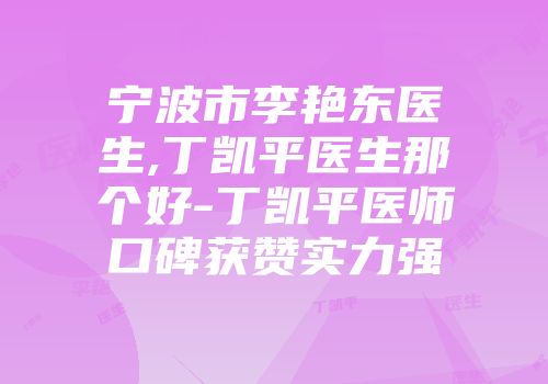 宁波市李艳东医生,丁凯平医生那个好-丁凯平医师口碑获赞实力强