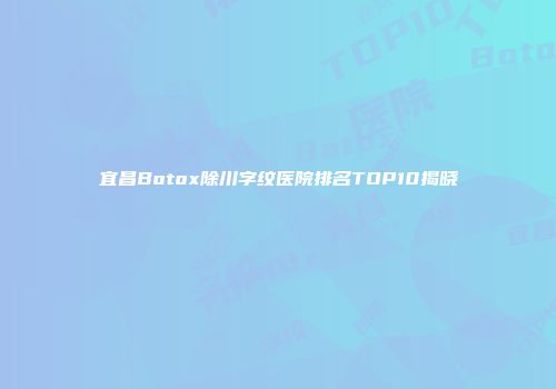 宜昌Botox除川字纹医院排名TOP10揭晓